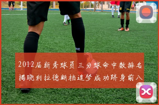 2012届新秀球员三分球命中数排名揭晓利拉德断档追梦成功跻身前八