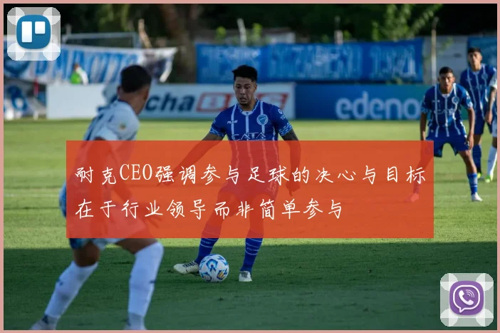 耐克CEO强调参与足球的决心与目标在于行业领导而非简单参与