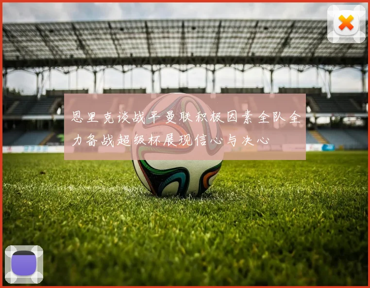恩里克谈战平曼联积极因素全队全力备战超级杯展现信心与决心