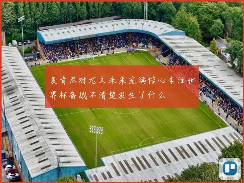 麦肯尼对尤文未来充满信心专注世界杯备战不清楚发生了什么