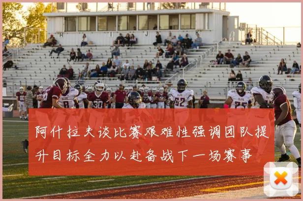 阿什拉夫谈比赛艰难性强调团队提升目标全力以赴备战下一场赛事