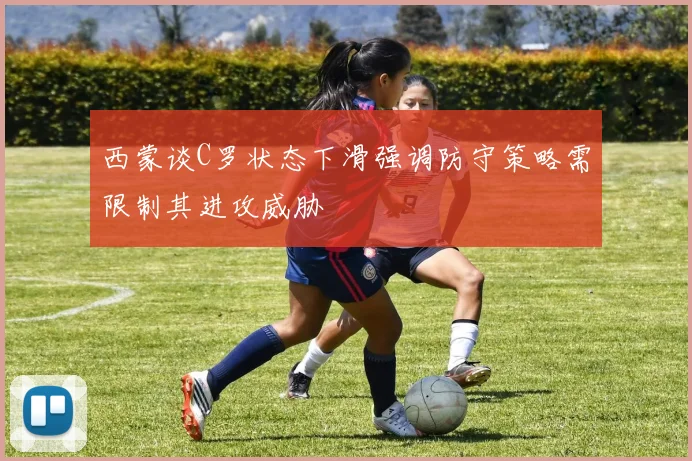 西蒙谈C罗状态下滑强调防守策略需限制其进攻威胁