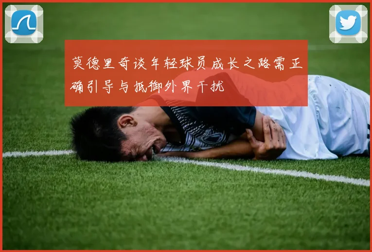 莫德里奇谈年轻球员成长之路需正确引导与抵御外界干扰