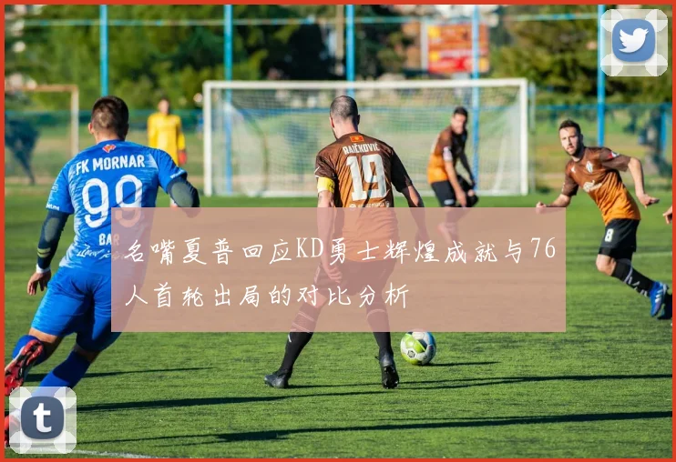 名嘴夏普回应KD勇士辉煌成就与76人首轮出局的对比分析