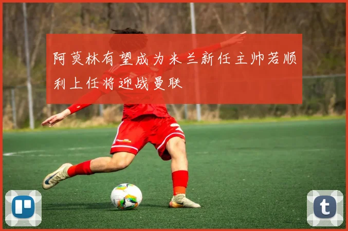 阿莫林有望成为米兰新任主帅若顺利上任将迎战曼联