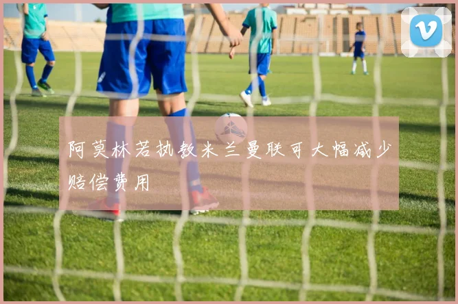 阿莫林若执教米兰曼联可大幅减少赔偿费用