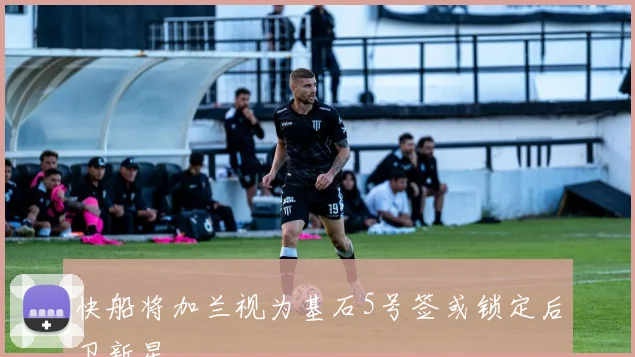 快船将加兰视为基石5号签或锁定后卫新星