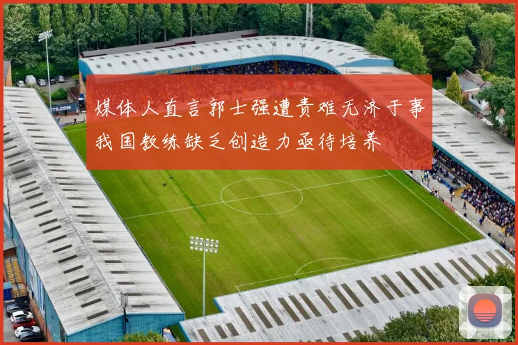 媒体人直言郭士强遭责难无济于事我国教练缺乏创造力亟待培养