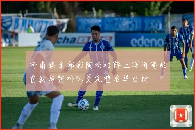 河南俱乐部彩陶坊对阵上海海港的首发与替补队员完整名单分析
