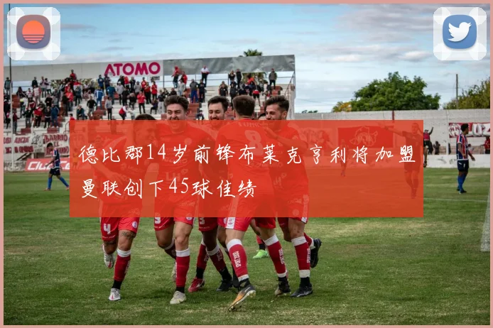 德比郡14岁前锋布莱克亨利将加盟曼联创下45球佳绩