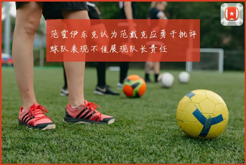 范霍伊东克认为范戴克应勇于批评球队表现不佳展现队长责任