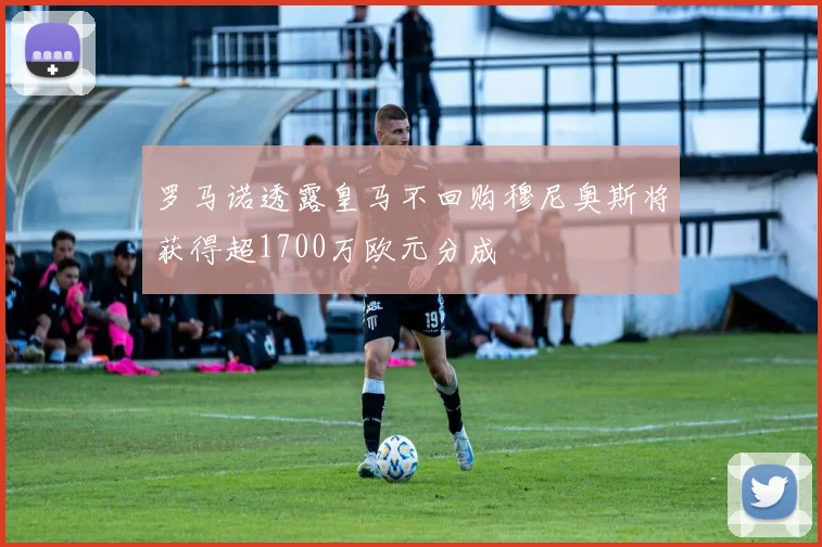 罗马诺透露皇马不回购穆尼奥斯将获得超1700万欧元分成