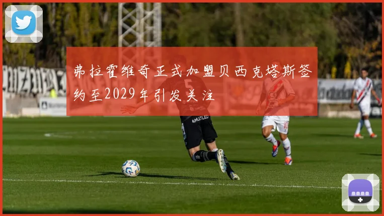 弗拉霍维奇正式加盟贝西克塔斯签约至2029年引发关注