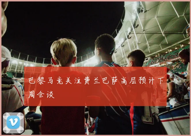 巴黎马竞关注费兰巴萨高层预计下周会谈